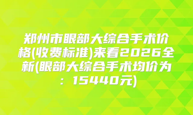 郑州市眼部大综合手术价格(收费标准)来看2026全新(眼部大综合手术均价为:15440元)