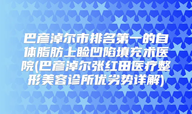 巴彦淖尔市的自体脂肪上睑凹陷填充术医院(巴彦淖尔张红田医疗整形美容诊所优劣势详解)