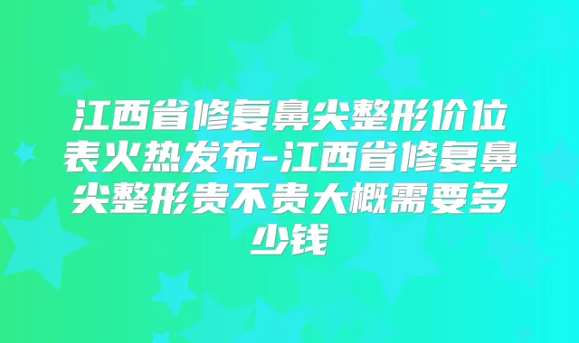 江西省修复鼻尖整形价位表火热发布-江西省修复鼻尖整形贵不贵大概需要多少钱
