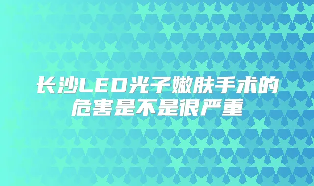 长沙LED光子嫩肤手术的危害是不是很严重