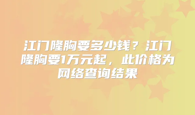 江门隆胸要多少钱？江门隆胸要1万元起，此价格为网络查询结果