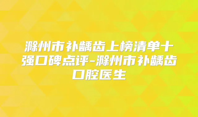 滁州市补龋齿上榜清单十强口碑点评-滁州市补龋齿口腔医生