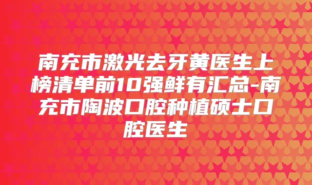 南充市激光去牙黄医生上榜清单前10强鲜有汇总-南充市陶波口腔种植硕士口腔医生