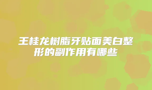 王桂龙树脂牙贴面美白整形的副作用有哪些