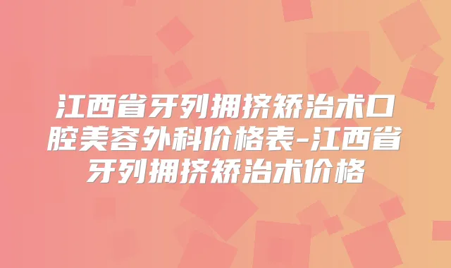 江西省牙列拥挤矫治术口腔美容外科价格表-江西省牙列拥挤矫治术价格