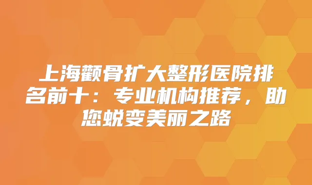 上海颧骨扩大整形医院排名前十:专业机构推荐,助您蜕变美丽之路