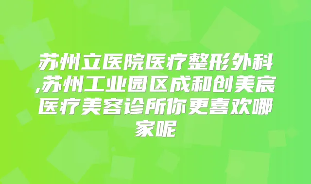 苏州立医院医疗整形外科,苏州工业园区成和创美宸医疗美容诊所你更喜欢哪家呢