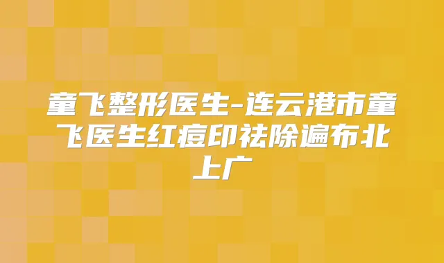 童飞整形医生-连云港市童飞医生红痘印祛除遍布北上广
