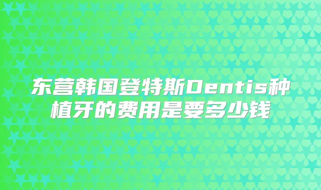 东营韩国登特斯Dentis种植牙的费用是要多少钱