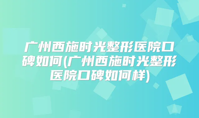 广州西施时光整形医院口碑如何(广州西施时光整形医院口碑如何样)