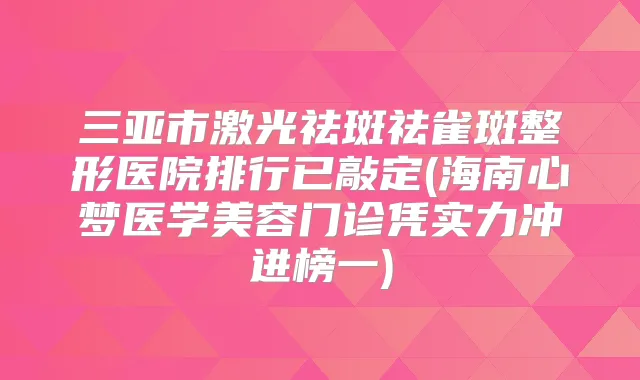 三亚市激光祛斑祛雀斑整形医院排行已敲定(海南心梦医学美容门诊凭实力冲进榜一)