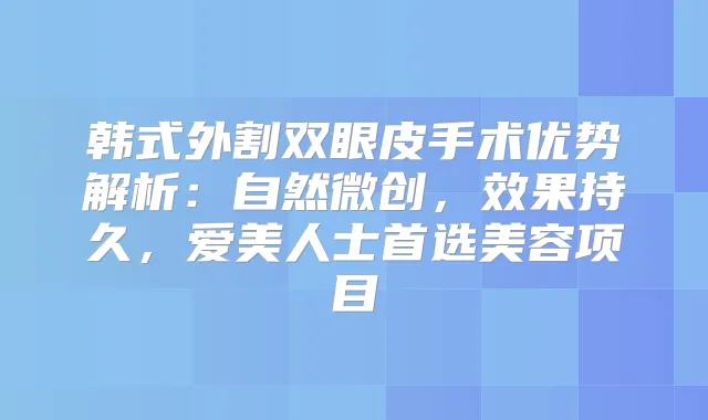 韩式外割双眼皮手术优势解析：自然微创，效果持久，爱美人士首选美容项目