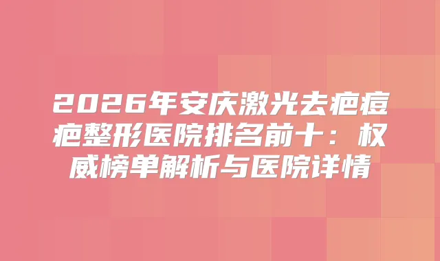 2026年安庆激光去疤痘疤整形医院排名前十：榜单解析与医院详情