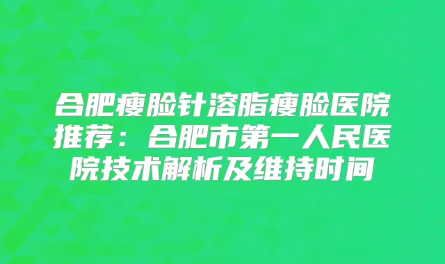 合肥瘦脸针溶脂瘦脸医院推荐：合肥市第一人民医院技术解析及维持时间