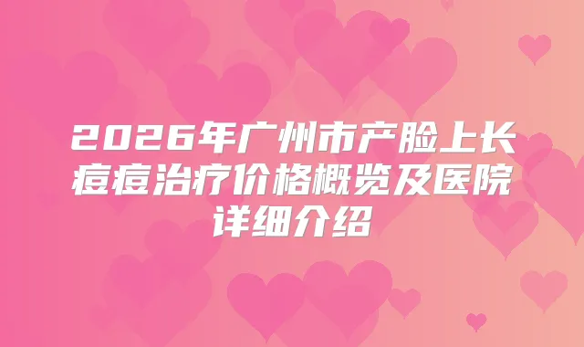2026年广州市产脸上长痘痘价格概览及医院详细介绍