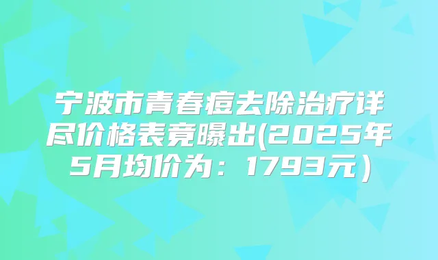 宁波市青春痘去除详尽价格表竟曝出(2025年5月均价为：1793元）
