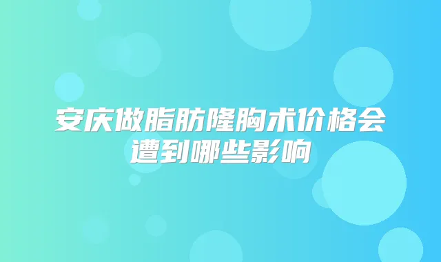 安庆做脂肪隆胸术价格会遭到哪些影响