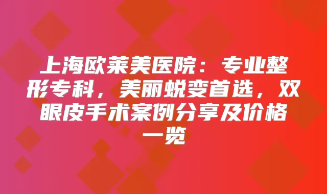 上海欧莱美医院：专业整形专科，美丽蜕变首选，双眼皮手术案例分享及价格一览