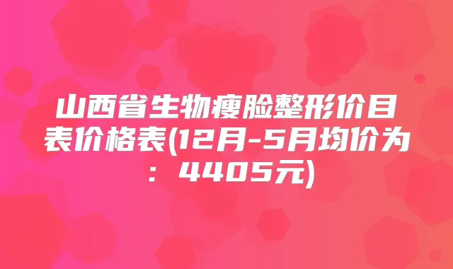 山西省生物瘦脸整形价目表价格表(12月-5月均价为:4405元)