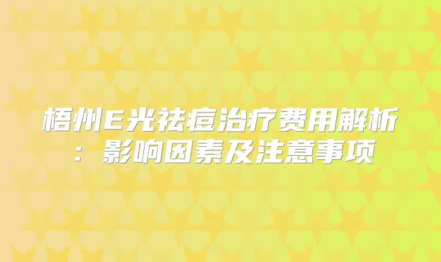 梧州E光祛痘费用解析:影响因素及注意事项