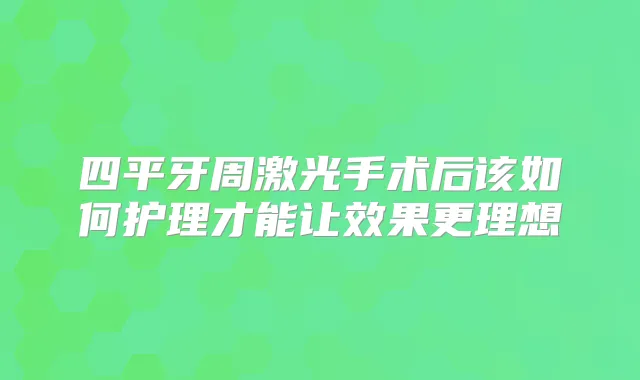 四平牙周激光手术后该如何护理才能让效果更理想