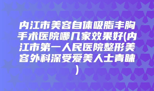 内江市美容自体吸脂丰胸手术医院哪几家效果好(内江市第一人民医院整形美容外科深受爱美人士青睐)