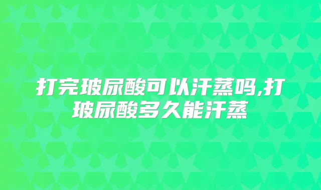 打完玻尿酸可以汗蒸吗,打玻尿酸多久能汗蒸