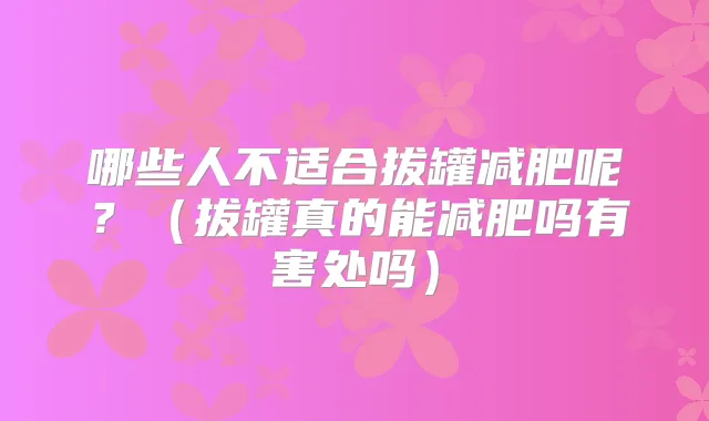 哪些人不适合拔罐减肥呢？（拔罐真的能减肥吗有害处吗）