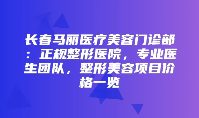长春马丽医疗美容门诊部：正规整形医院，专业医生团队，整形美容项目价格一览