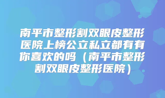 南平市整形割双眼皮整形医院上榜公立私立都有有你喜欢的吗(南平市整形割双眼皮整形医院)