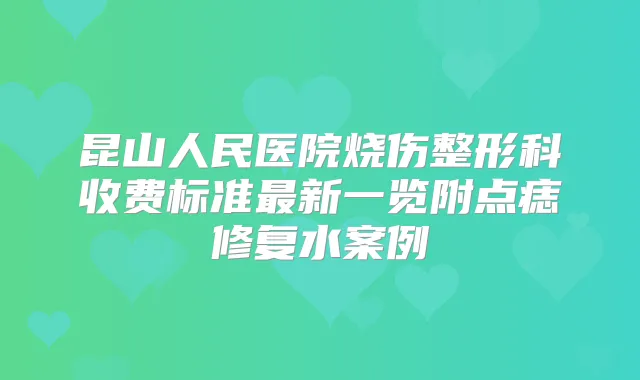 昆山人民医院烧伤整形科收费标准新一览附点痣修复水案例