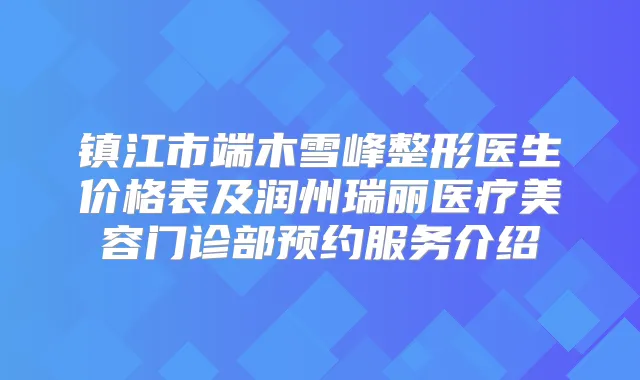 镇江市端木雪峰整形医生价格表及润州瑞丽医疗美容门诊部预约服务介绍