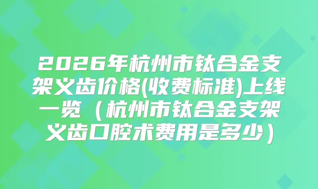 2026年杭州市钛合金支架义齿价格(收费标准)上线一览（杭州市钛合金支架义齿口腔术费用是多少）
