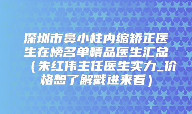 深圳市鼻小柱内缩矫正医生在榜名单精品医生汇总(朱红伟主任医生实力_价格想了解戳进来看)