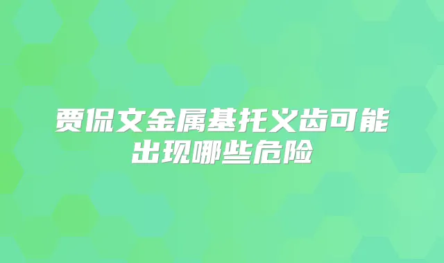 贾侃文金属基托义齿可能出现哪些危险