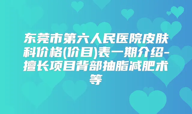 东莞市第六人民医院皮肤科价格(价目)表一期介绍-擅长项目背部抽脂减肥术等