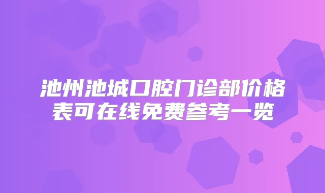 池州池城口腔门诊部价格表可在线免费参考一览