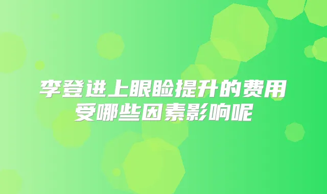 李登进上眼睑提升的费用受哪些因素影响呢