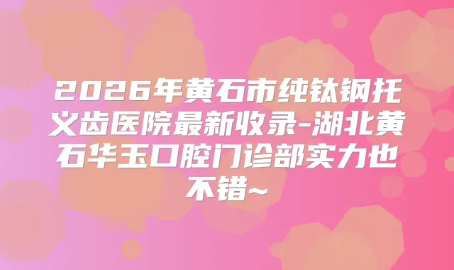 2026年黄石市纯钛钢托义齿医院新收录-湖北黄石华玉口腔门诊部实力也不错~