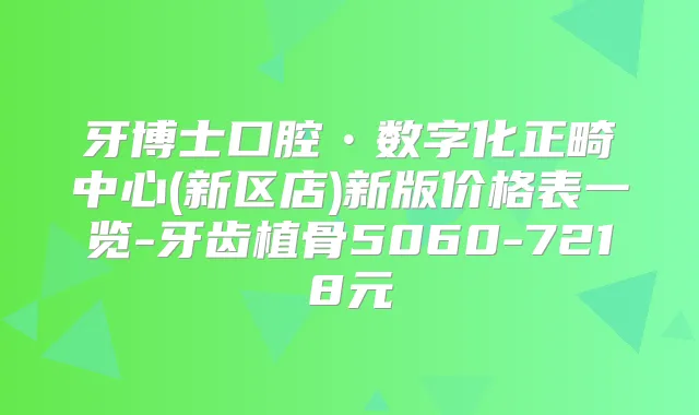 牙博士口腔•数字化正畸中心(新区店)新版价格表一览-牙齿植骨5060-7218元