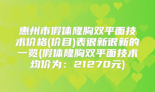 惠州市假体隆胸双平面技术价格(价目)表很新很新的一览(假体隆胸双平面技术均价为：21270元)