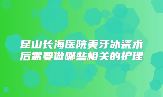 昆山长海医院美牙冰瓷术后需要做哪些相关的护理
