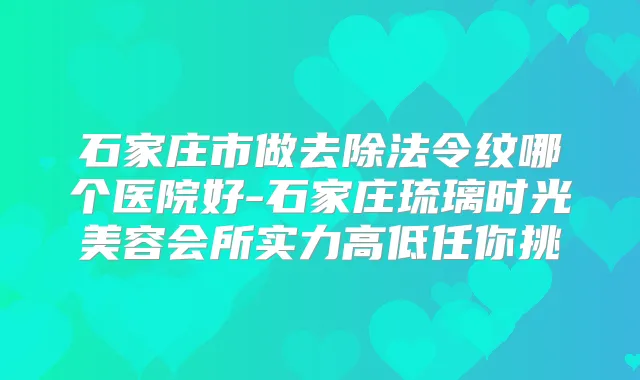 石家庄市做去除法令纹哪个医院好-石家庄琉璃时光美容会所实力高低任你挑