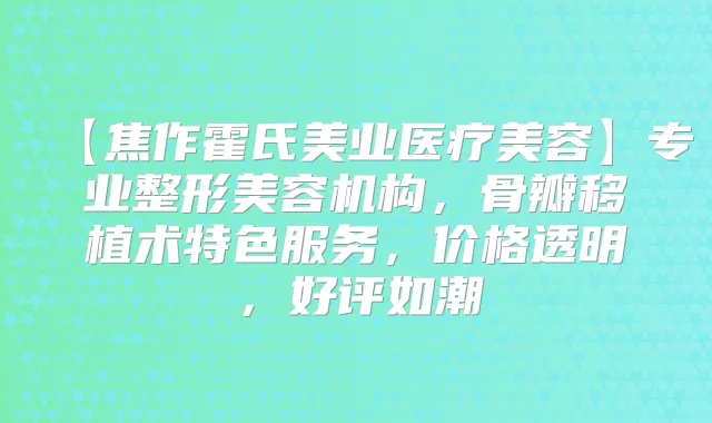 【焦作霍氏美业医疗美容】专业整形美容机构,骨瓣移植术特色服务,价格透明,好评如潮