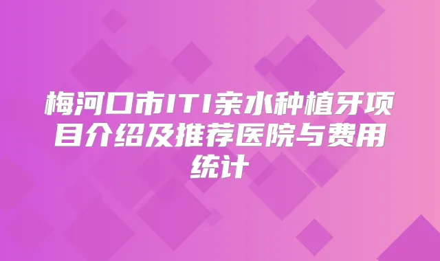 梅河口市ITI亲水种植牙项目介绍及推荐医院与费用统计