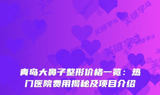 青岛大鼻子整形价格一览：热门医院费用揭秘及项目介绍