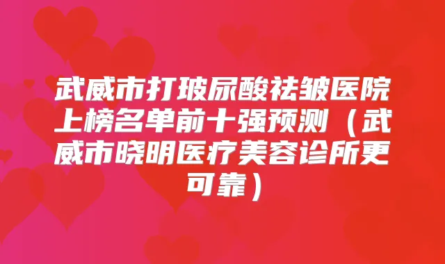 武威市打玻尿酸祛皱医院上榜名单前十强预测(武威市晓明医疗美容诊所更可靠)