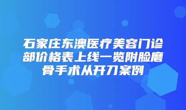 石家庄东澳医疗美容门诊部价格表上线一览附脸磨骨手术从开刀案例