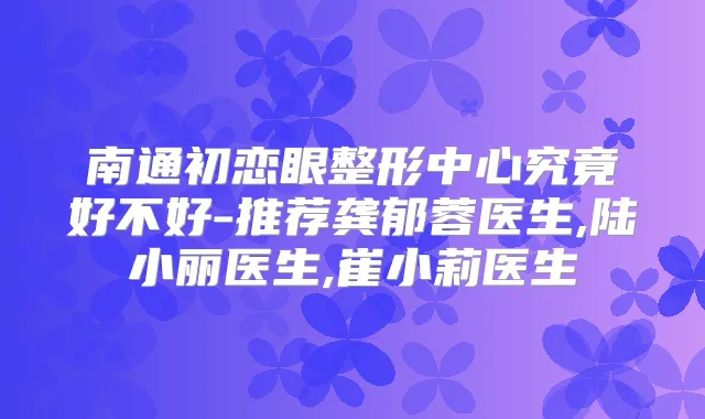 南通初恋眼整形中心究竟好不好-推荐龚郁蓉医生,陆小丽医生,崔小莉医生