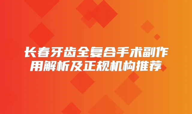 长春牙齿全复合手术副作用解析及正规机构推荐